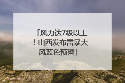 风力达7级以上！山西发布雷暴大风蓝色预警
