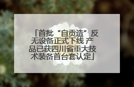 首批“自贡造”反无设备正式下线 产品已获四川省重大技术装备首台套认定