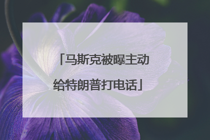 马斯克被曝主动给特朗普打电话