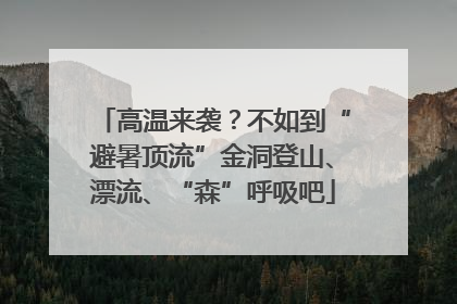 高温来袭？不如到“避暑顶流”金洞登山、漂流、“森”呼吸吧
