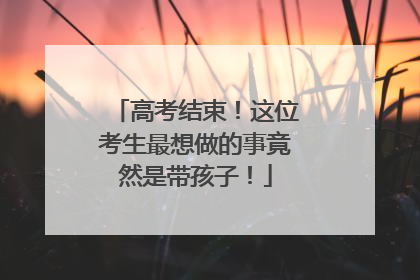 高考结束！这位考生最想做的事竟然是带孩子！