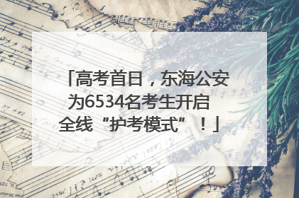高考首日，东海公安为6534名考生开启全线“护考模式”！