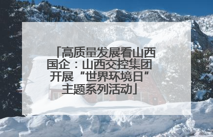 高质量发展看山西国企：山西交控集团开展“世界环境日”主题系列活动