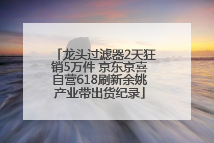 龙头过滤器2天狂销5万件 京东京喜自营618刷新余姚产业带出货纪录