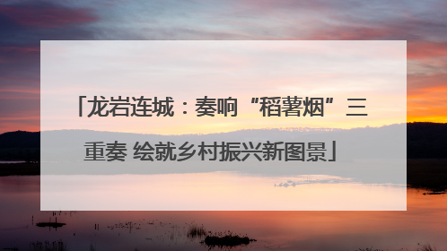 龙岩连城：奏响“稻薯烟”三重奏 绘就乡村振兴新图景