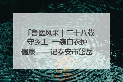 鲁医风采｜二十八载守乡土  一袭白衣护健康——记泰安市岱岳区满庄镇卫生院院长、主任医师张宝喜
