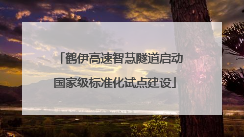 鹤伊高速智慧隧道启动国家级标准化试点建设