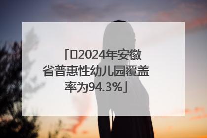 ﻿2024年安徽省普惠性幼儿园覆盖率为94.3%