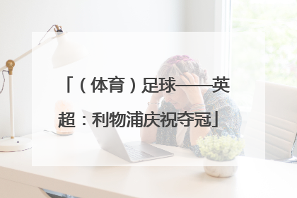 （体育）足球——英超：利物浦庆祝夺冠