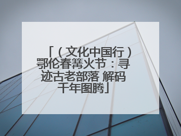 （文化中国行）鄂伦春篝火节：寻迹古老部落 解码千年图腾