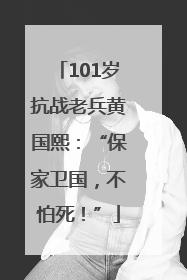 101岁抗战老兵黄国熙：“保家卫国，不怕死！”