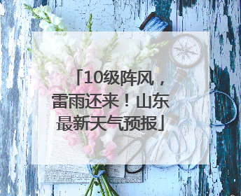 10级阵风，雷雨还来！山东最新天气预报