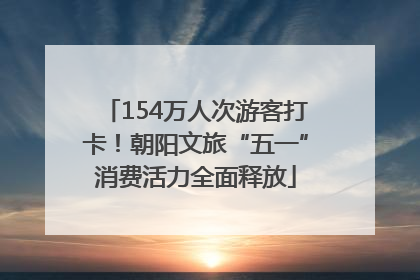 154万人次游客打卡！朝阳文旅“五一”消费活力全面释放