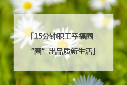 15分钟职工幸福圈 “圈”出品质新生活