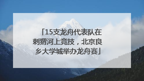 15支龙舟代表队在刺猬河上竞技，北京良乡大学城举办龙舟赛