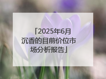 2025年6月沉香的目前价位市场分析报告