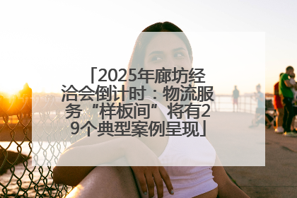 2025年廊坊经洽会倒计时：物流服务“样板间”将有29个典型案例呈现