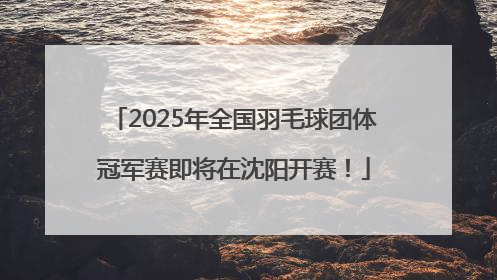 2025年全国羽毛球团体冠军赛即将在沈阳开赛！