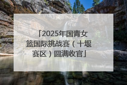 2025年国青女篮国际挑战赛（十堰赛区）圆满收官