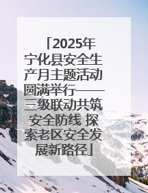 2025年宁化县安全生产月主题活动圆满举行——三级联动共筑安全防线 探索老区安全发展新路径