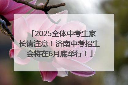 2025全体中考生家长请注意！济南中考招生会将在6月底举行！