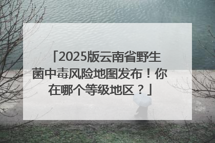 2025版云南省野生菌中毒风险地图发布！你在哪个等级地区？