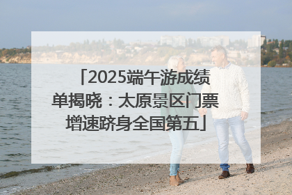 2025端午游成绩单揭晓：太原景区门票增速跻身全国第五