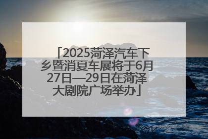 2025菏泽汽车下乡暨消夏车展将于6月27日—29日在菏泽大剧院广场举办