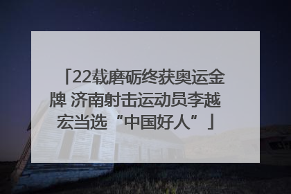 22载磨砺终获奥运金牌 济南射击运动员李越宏当选“中国好人”