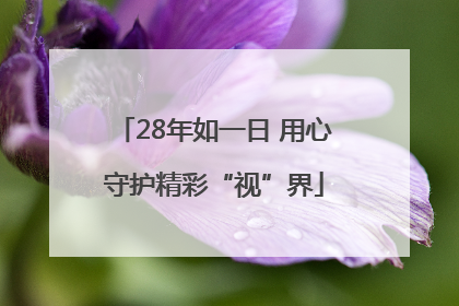 28年如一日 用心守护精彩“视”界
