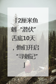 2厘米鱼刺“潜伏”舌底10天，他们开启“寻刺记”