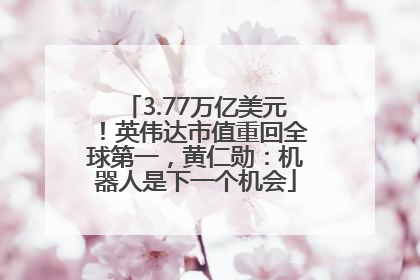 3.77万亿美元！英伟达市值重回全球第一，黄仁勋：机器人是下一个机会
