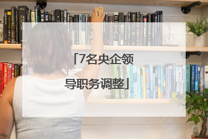 7名央企领导职务调整