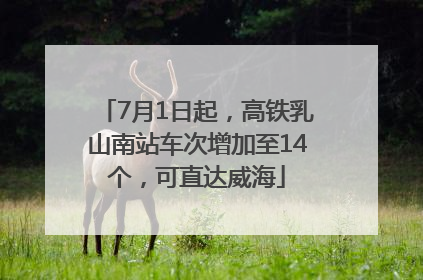 7月1日起，高铁乳山南站车次增加至14个，可直达威海