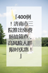 400例！济南市三院推出免费肠镜筛查，高风险人群限时优惠！