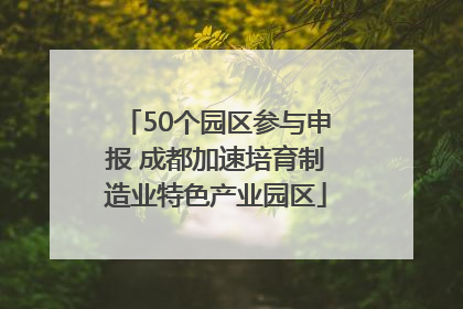 50个园区参与申报 成都加速培育制造业特色产业园区