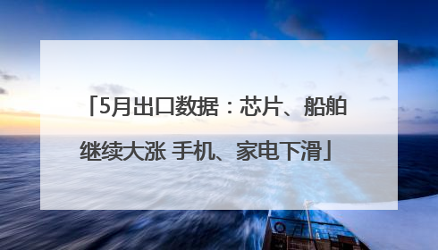 5月出口数据：芯片、船舶继续大涨 手机、家电下滑