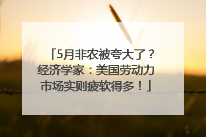 5月非农被夸大了？经济学家：美国劳动力市场实则疲软得多！