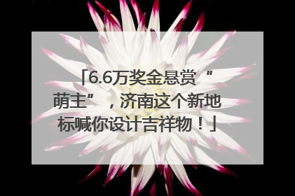 6.6万奖金悬赏“萌主”，济南这个新地标喊你设计吉祥物！