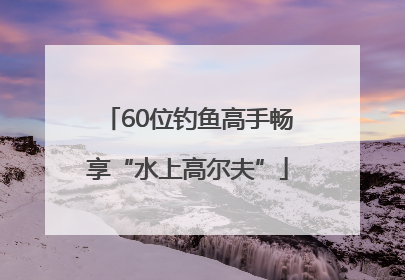 60位钓鱼高手畅享“水上高尔夫”