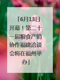 6月13日开幕！第二十一届粮食产销协作福建洽谈会将在福州举办