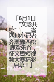 6月1日，“文影共绘”，三省四地小记者齐聚豫西松鹿欢乐谷，征文暨短视频大赛精彩启幕！