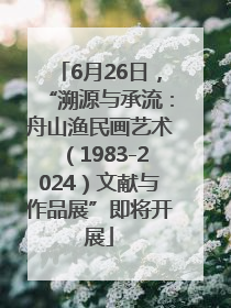 6月26日，“溯源与承流：舟山渔民画艺术（1983-2024）文献与作品展”即将开展
