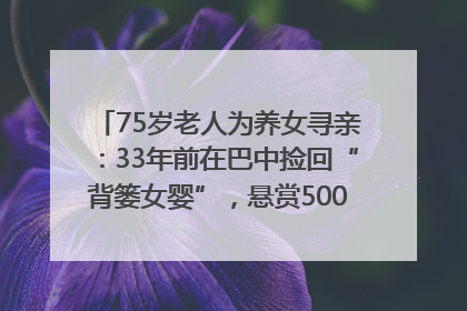 75岁老人为养女寻亲：33年前在巴中捡回“背篓女婴”，悬赏5000元征线索｜红星寻人