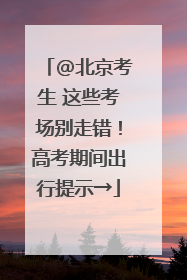 @北京考生 这些考场别走错！高考期间出行提示→