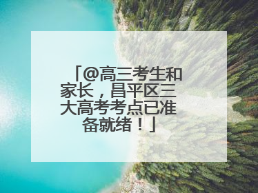 @高三考生和家长，昌平区三大高考考点已准备就绪！