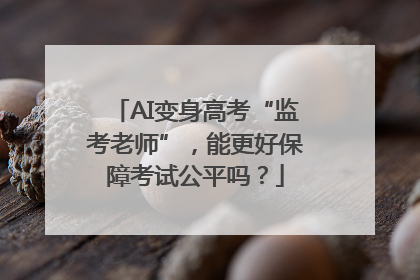 AI变身高考“监考老师”，能更好保障考试公平吗？