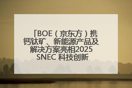 BOE（京东方）携钙钛矿、新能源产品及解决方案亮相2025 SNEC 科技创新赋能行业绿色发展