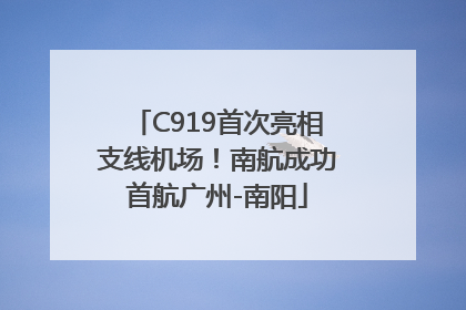 C919首次亮相支线机场！南航成功首航广州-南阳
