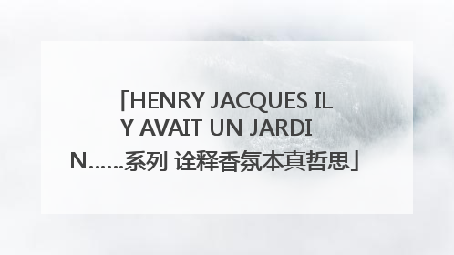 HENRY JACQUES IL Y AVAIT UN JARDIN……系列 诠释香氛本真哲思